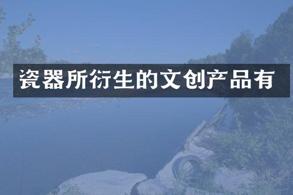 瓷器所衍生的文创产品有