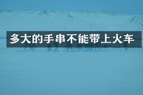 多大的手串不能带上火车