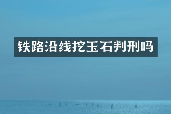 铁路沿线挖玉石判刑吗