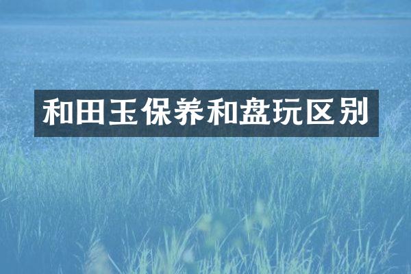 和田玉保养和盘玩区别