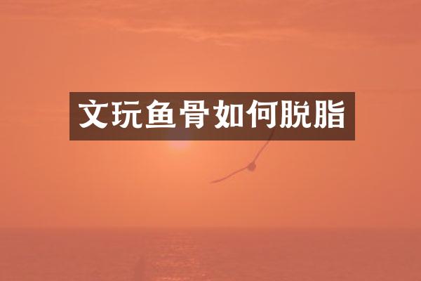 文玩鱼骨如何脱脂