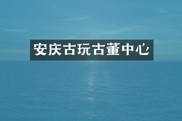 安庆古玩古董中心