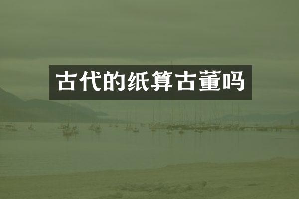 古代的纸算古董吗