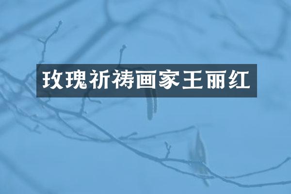 玫瑰祈祷画家王丽红