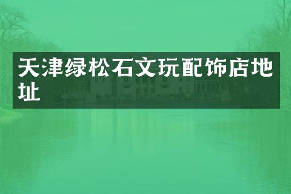 天津绿松石文玩配饰店地址