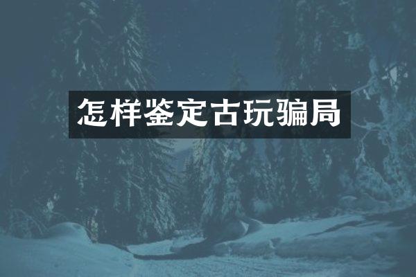 怎样鉴定古玩骗局
