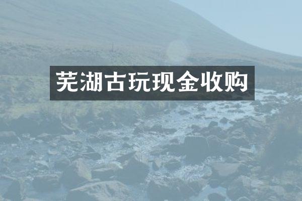 芜湖古玩现金收购