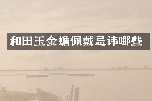和田玉金蟾佩戴忌讳哪些