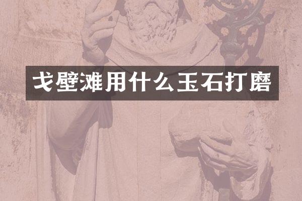戈壁滩用什么玉石打磨