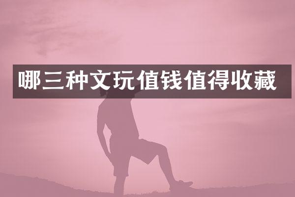 哪三种文玩值钱值得收藏