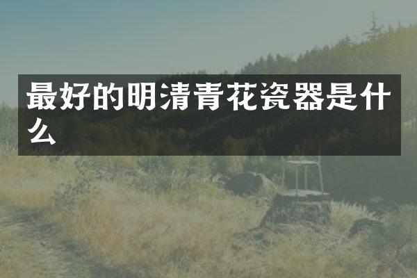 最好的明清青花瓷器是什么