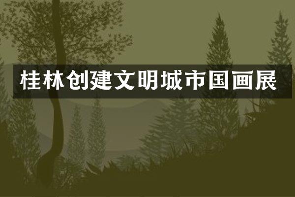 桂林创建文明城市国画展