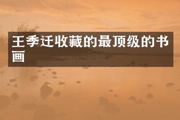 王季迁收藏的最顶级的书画