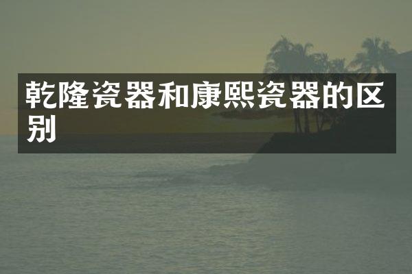 乾隆瓷器和康熙瓷器的区别