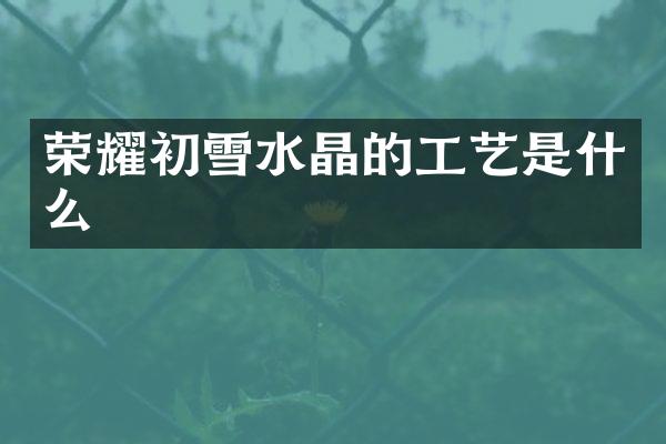 荣耀初雪水晶的工艺是什么