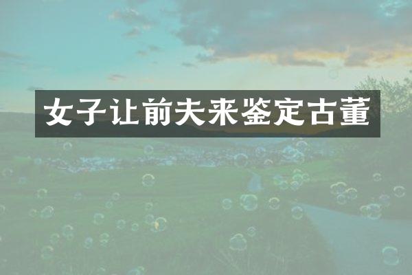 女子让前夫来鉴定古董