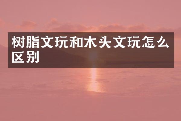 树脂文玩和木头文玩怎么区别