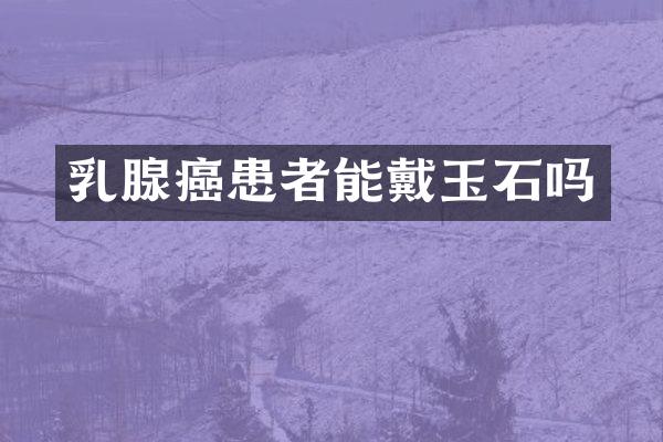 乳腺癌患者能戴玉石吗
