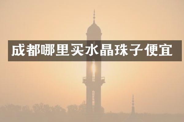 成都哪里买水晶珠子便宜