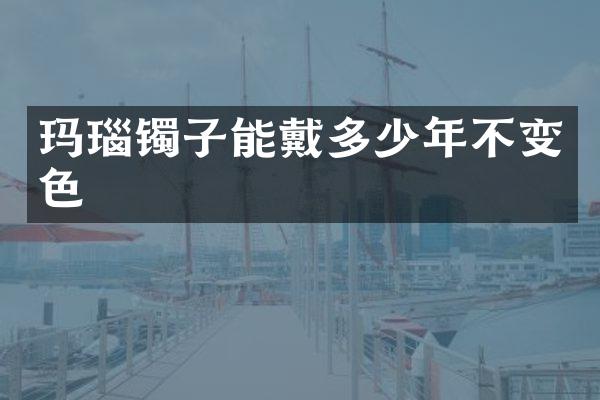 玛瑙镯子能戴多少年不变色