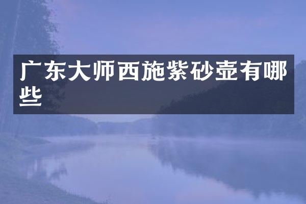 广东大师西施紫砂壶有哪些