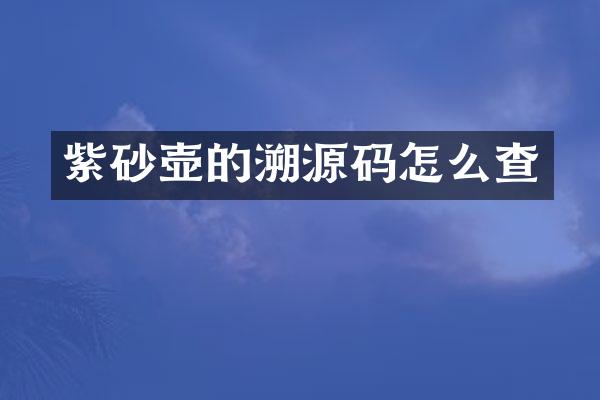 紫砂壶的溯源码怎么查