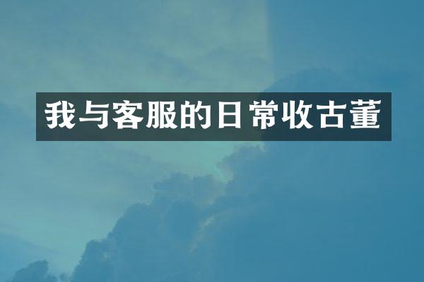 我与客服的日常收古董