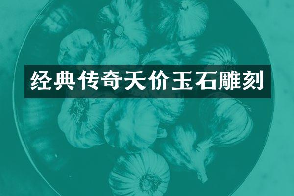 经典传奇天价玉石雕刻
