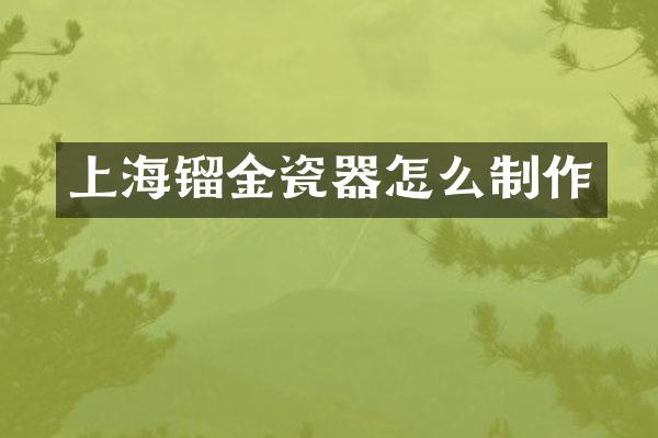 上海镏金瓷器怎么制作