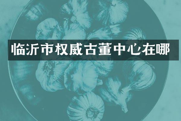 临沂市权威古董中心在哪