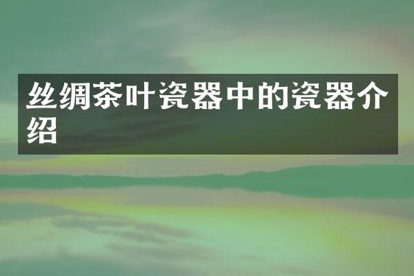 丝绸茶叶瓷器中的瓷器介绍