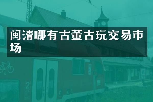 闽清哪有古董古玩交易市场