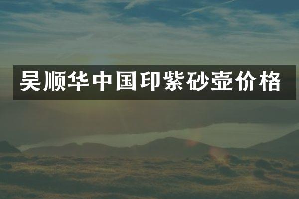 吴顺华中国印紫砂壶价格