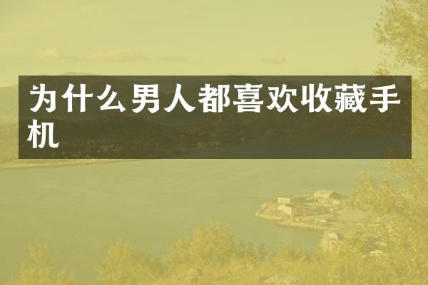 为什么男人都喜欢收藏手机