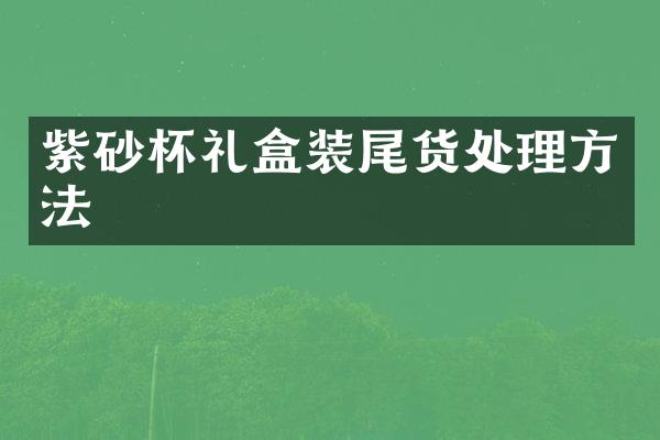 紫砂杯礼盒装尾货处理方法