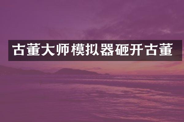 古董大师模拟器砸开古董