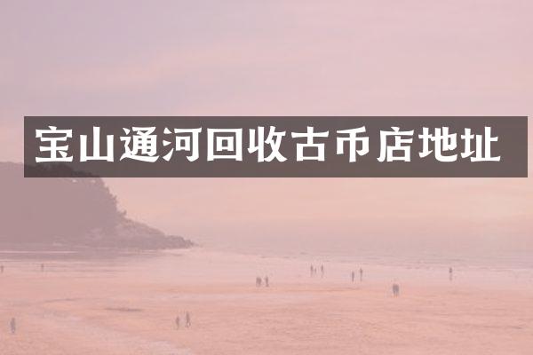 宝山通河回收古币店地址