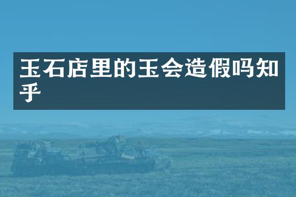 玉石店里的玉会造假吗知乎