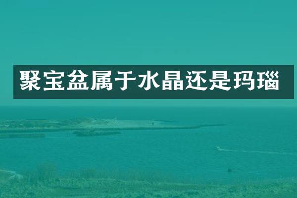 聚宝盆属于水晶还是玛瑙