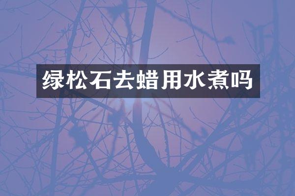 绿松石去蜡用水煮吗