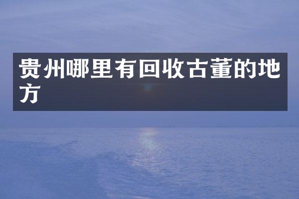贵州哪里有回收古董的地方