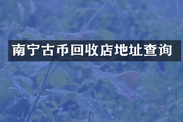 南宁古币回收店地址查询
