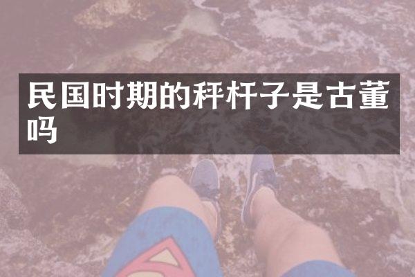 民国时期的秤杆子是古董吗