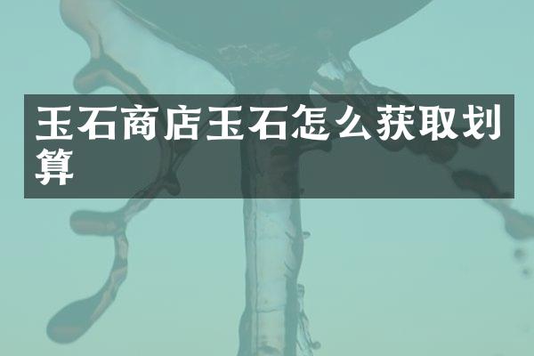 玉石商店玉石怎么获取划算