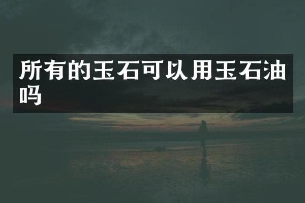 所有的玉石可以用玉石油吗