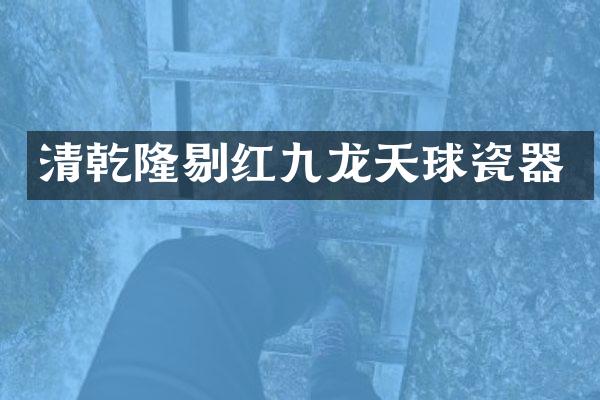 清乾隆剔红九龙天球瓷器