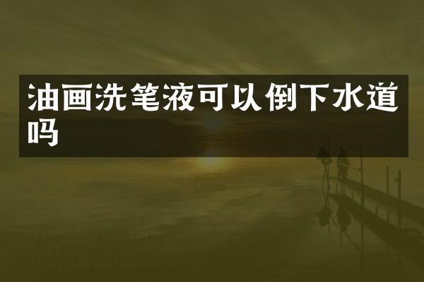 油画洗笔液可以倒下水道吗