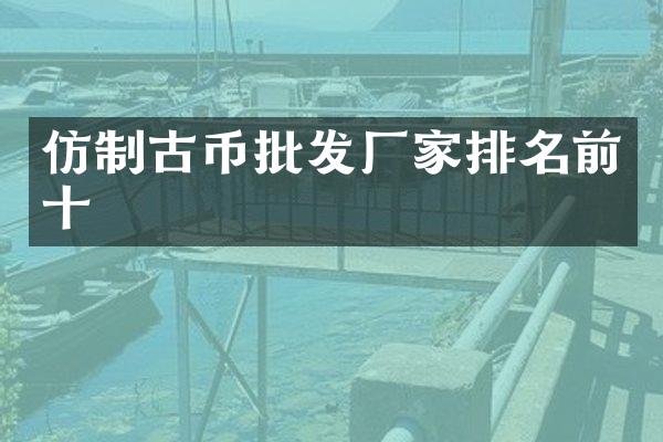 仿制古币批发厂家排名前十