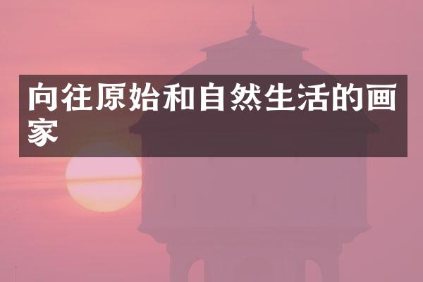 向往原始和自然生活的画家