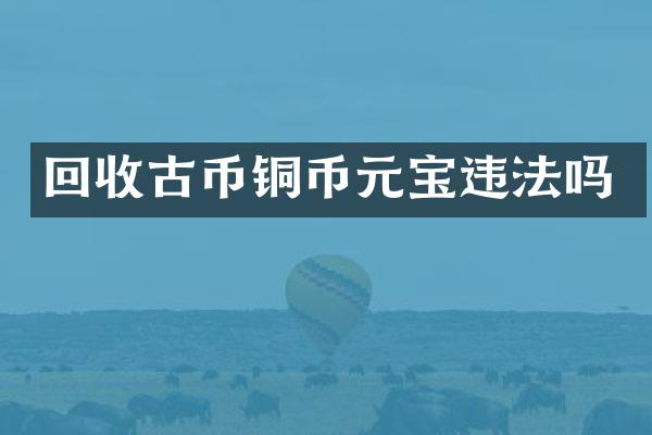 回收古币铜币元宝违法吗
